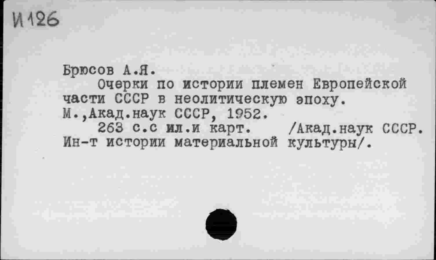 ﻿IAA26
Брюсов А.Я.
Очерки по истории племен Европейской части СССР в неолитическую эпоху. М.,Акад.наук СССР, 1952.
263 с.с ил.и карт. /Акад.наук СССР. Ин-т истории материальной культуры/.